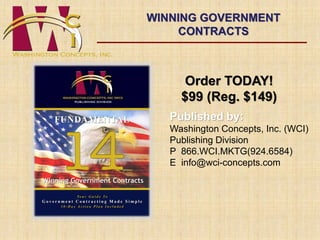 WINNING GOVERNMENT 
CONTRACTS 
Order TODAY! 
$99 (Reg. $149) 
Published by: 
Washington Concepts, Inc. (WCI) 
Publishing Division 
P 866.WCI.MKTG(924.6584) 
E info@wci-concepts.com 
