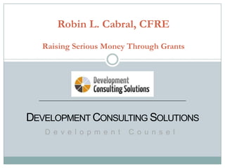 Robin L. Cabral, CFRE
  Raising Serious Money Through Grants




DEVELOPMENT CONSULTING SOLUTIONS
   D e v e l o p m e n t   C o u n s e l
 