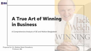 A True Art of Winning
in Business
A Comprehensive Analysis of GE and Walton Bangladesh
Prepared for: Dr. Iftekhar Ghani Chowdhury
Professor, IBA
 