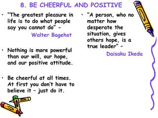 8. BE CHEERFUL AND POSITIVE <ul><li>“ The greatest pleasure in life is to do what people say you cannot do” -  </li></ul><...