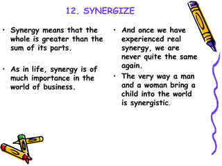 12. SYNERGIZE <ul><li>Synergy means that the whole is greater than the sum of its parts.  </li></ul><ul><li>As in life, sy...