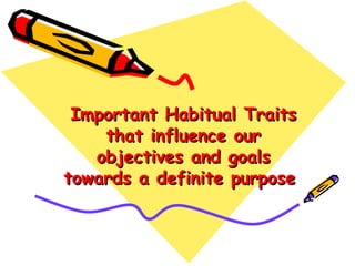 Important Habitual Traits that influence our objectives and goals towards a definite purpose  