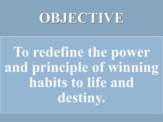 OBJECTIVE

 To redefine the power
and principle of winning
   habits to life and
        destiny.
 