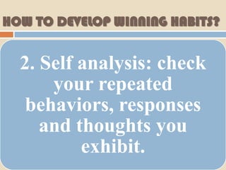 HOW TO DEVELOP WINNING HABITS?


  2. Self analysis: check
      your repeated
   behaviors, responses
     and thoughts you
          exhibit.
 