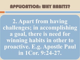 APPLICATION: WHY HABITS?


   2. Apart from having
challenges; in accomplishing
  a goal, there is need for
 winning habits in other to
proactive. E.g. Apostle Paul
      in 1Cor. 9:24-27.
 