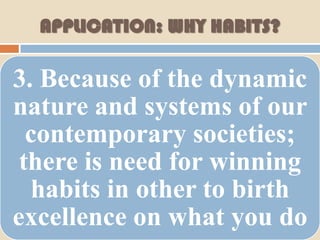 APPLICATION: WHY HABITS?

3. Because of the dynamic
nature and systems of our
  contemporary societies;
 there is need for winning
  habits in other to birth
excellence on what you do
 