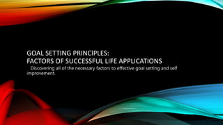 GOAL SETTING PRINCIPLES:
FACTORS OF SUCCESSFUL LIFE APPLICATIONS
Discovering all of the necessary factors to effective goal setting and self
improvement.
 