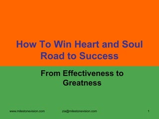 How To Win Heart and Soul
Road to Success
From Effectiveness to
Greatness

www.milestonevision.com

zia@milestonevision.com

1

 