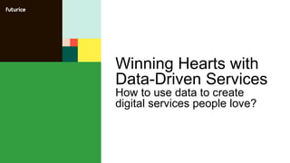 Winning Hearts with
Data-Driven Services
How to use data to create
digital services people love?
 