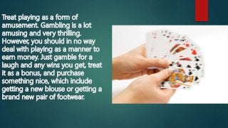 Treat playing as a form of
amusement. Gambling is a lot
amusing and very thrilling.
However, you should in no way
deal wit...