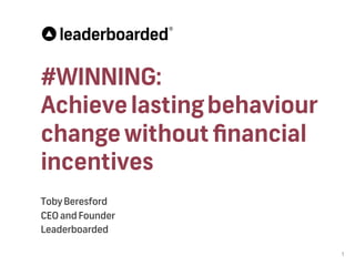 #WINNING:
Achievelastingbehaviour
changewithoutﬁnancial
incentives
Toby Beresford
CEO and Founder
Leaderboarded
1
 