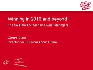 Winning in 2010 and beyond The Six Habits of Winning Owner Managers Gerard Burke Director, Your Business Your Future 