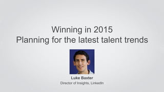 Winning in 2015 
Planning for the latest talent trends 
Luke Baxter 
Director of Insights, LinkedIn 
 