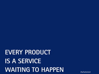 EVERY PRODUCT
IS A SERVICE
WAITING TO HAPPEN #whatsnext
 