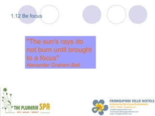 1.12 Be focus




      "The sun's rays do
      not burn until brought
      to a focus"
      Alexander Graham Bell
 
