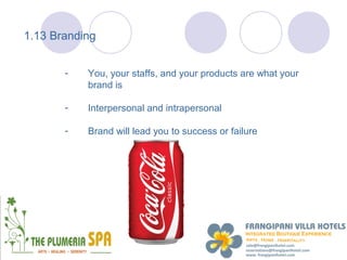 1.13 Branding


       -   You, your staffs, and your products are what your
           brand is

       -   Interpersonal and intrapersonal

       -   Brand will lead you to success or failure
 