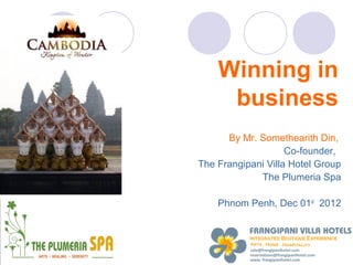 Winning in
     business
      By Mr. Somethearith Din,
                    Co-founder,
The Frangipani Villa Hotel Group
             The Plumeria Spa

    Phnom Penh, Dec 01st 2012
 