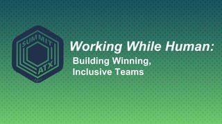 Working While Human:
Building Winning,
Inclusive Teams
 