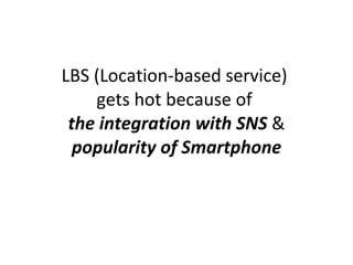 LBS (Location-based service)  gets hot because of  the integration with SNS  &  popularity of Smartphone 