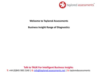 Welcome to Taylored Assessments

                    Business Insight Range of Diagnostics




                Talk to TAUK For Intelligent Business Insights
T: +44 (0)845 900 2140 | E: info@taylored-assessments.net | S: tayloredassessments
 