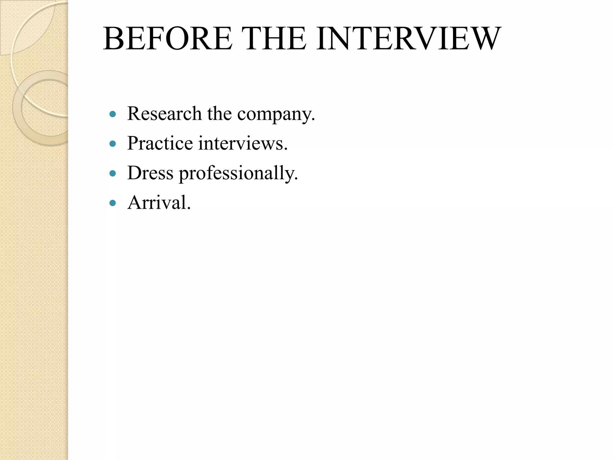 BEFORE THE INTERVIEW

   Research the company.
   Practice interviews.
   Dress professionally.
   Arrival.
 