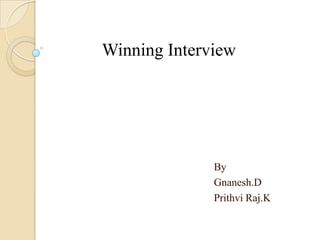 Winning Interview




              By
              Gnanesh.D
              Prithvi Raj.K
 