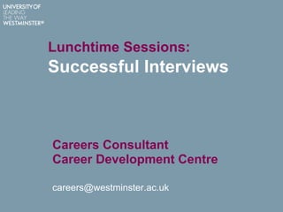Lunchtime Sessions:
Successful Interviews
Careers Consultant
Career Development Centre
careers@westminster.ac.uk
 