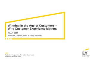The better the question. The better the answer.
The better the world works.
Winning in the Age of Customers –
Why Customer Experience Matters
26 July 2017
Joan Tan, Director, Ernst  Young Advisory
 