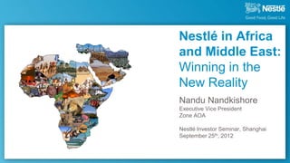 Nestlé in Africa
and Middle East:
Winning in the
New Reality
Nandu Nandkishore
Executive Vice President
Zone AOA

Nestlé Investor Seminar, Shanghai
September 25th, 2012
 