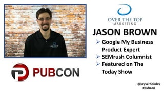  Google My Business
Product Expert
 SEMrush Columnist
 Featured on The
Today Show
JASON BROWN
@keyserholiday
#pubcon
 