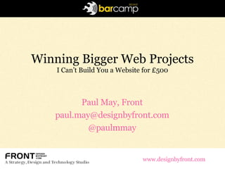 Winning Bigger Web Projects I Can’t Build You a Website for £500 Paul May, Front [email_address] @paul m may www.designbyfront.com 