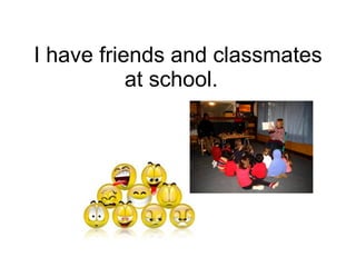 I have friends and classmates at school. 