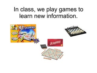 In class, we play games to learn new information. 