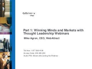 Part 1: Winning Minds and Markets with
Thought Leadership Webinars
Mike Agron, CEO, WebAttract

Toll-free: 1 877 568 4108
Access Code: 202-283-206
Audio PIN: Shown after joining the Webinar

 