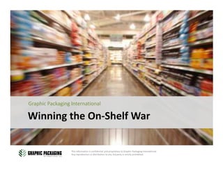 Graphic Packaging International

Winning the On-Shelf War

                  This information is confidential and proprietary to Graphic Packaging International.
                  Any reproduction or distribution to any 3rd party is strictly prohibited.
 