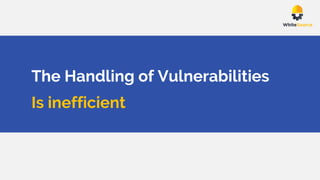 The Handling of Vulnerabilities
Is inefficient
 