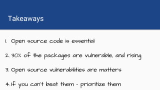 Takeaways
1. Open source code is essential
2. 30% of the packages are vulnerable, and rising
3. Open source vulnerabilities are matters
4. If you can’t beat them - prioritize them
 
