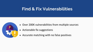 Find & Fix Vulnerabilities
● Over 200K vulnerabilities from multiple sources
● Actionable fix suggestions
● Accurate matching with no false positives
 