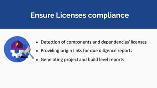Ensure Licenses compliance
● Detection of components and dependencies' licenses
● Providing origin links for due diligence reports
● Generating project and build level reports
 