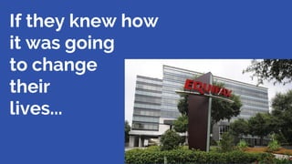 8
If they knew how
it was going
to change
their
lives...
 