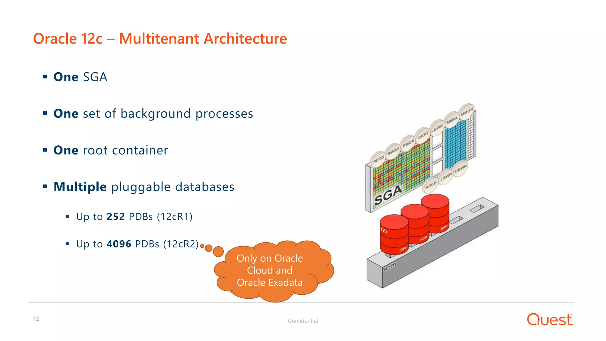 Confidential12
 One SGA
 One set of background processes
 One root container
 Multiple pluggable databases
 Up to 252 PDBs (12cR1)
 Up to 4096 PDBs (12cR2)
Oracle 12c – Multitenant Architecture
Only on Oracle
Cloud and
Oracle Exadata
 