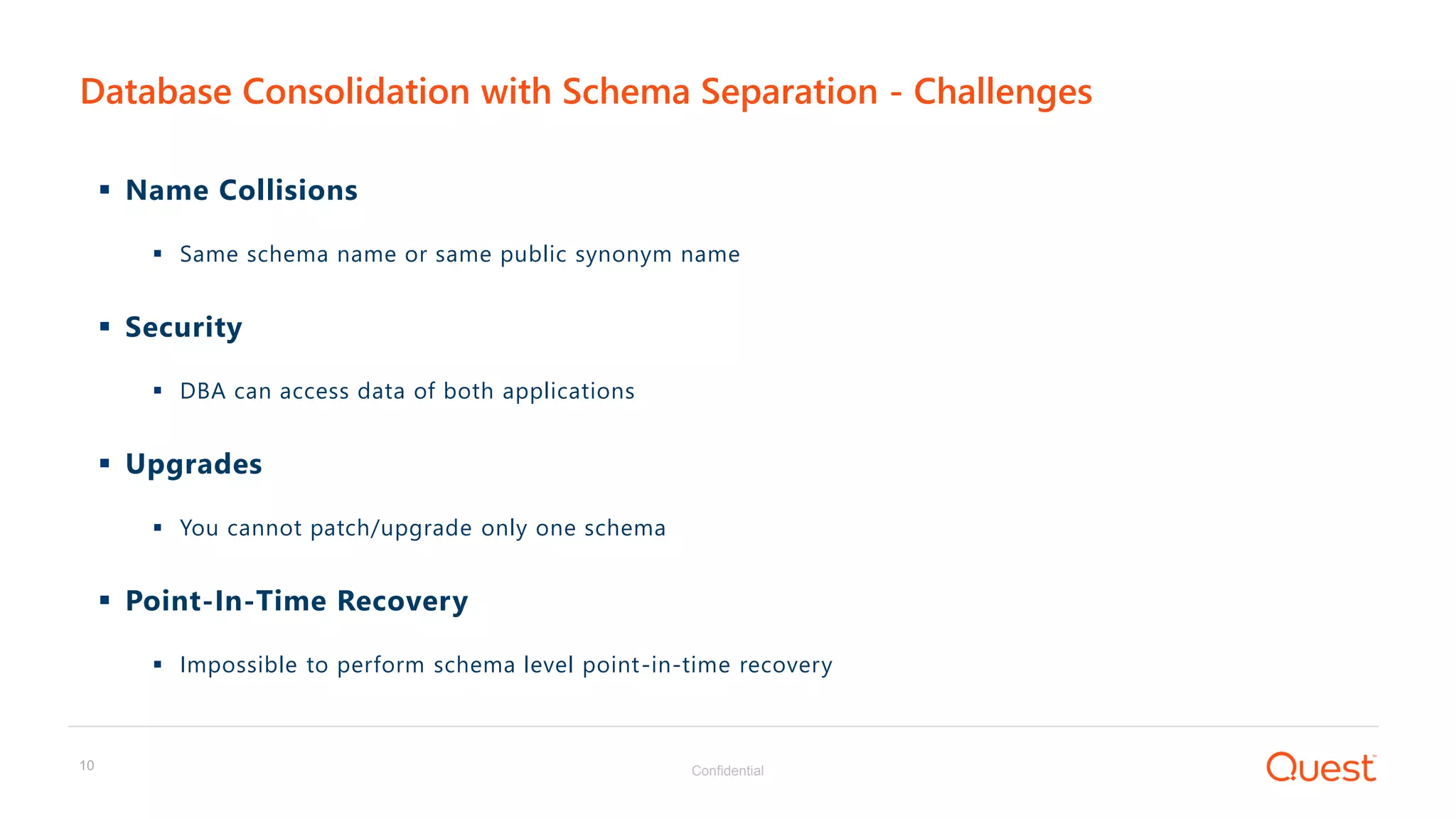 Confidential10
 Name Collisions
 Same schema name or same public synonym name
 Security
 DBA can access data of both applications
 Upgrades
 You cannot patch/upgrade only one schema
 Point-In-Time Recovery
 Impossible to perform schema level point-in-time recovery
Database Consolidation with Schema Separation - Challenges
 