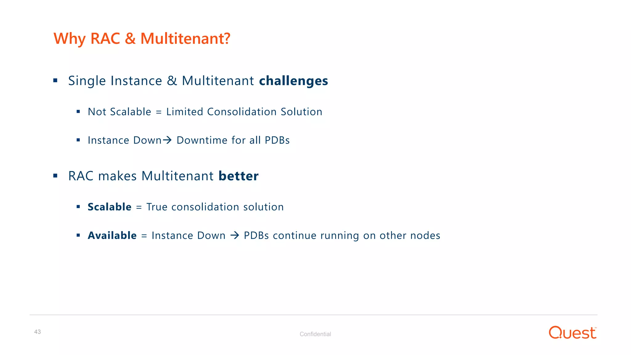 Confidential43
 Single Instance & Multitenant challenges
 Not Scalable = Limited Consolidation Solution
 Instance Down Downtime for all PDBs
 RAC makes Multitenant better
 Scalable = True consolidation solution
 Available = Instance Down  PDBs continue running on other nodes
Why RAC & Multitenant?
 