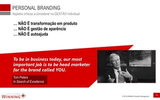 © 2016 WINNING Scientific Management 11
PERSONAL BRANDING
Aspetos críticos a considerar na GESTÃO individual
… NÃO É transformação em produto
… NÃO É gestão de aparência
… NÃO É autoajuda
To be in business today, our most
important job is to be head marketer
for the brand called YOU.
Tom Peters
In Search of Excellence
 