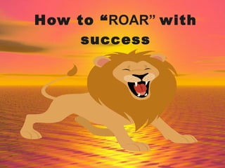 How to “ ROAR”  with success 