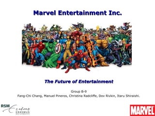 Marvel Entertainment Inc.




                 The Future of Entertainment

                                 Group B-9
Fang-Chi Chang, Manuel Pineros, Christina Radcliffe, Dov Rivkin, Itaru Shiraishi.
 