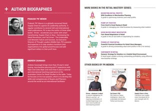 PRAKASH ‘PK’ MENON
ANDREW CAVANAGH
AUTHOR BIOGRAPHIES
Prakash ‘PK’ Menon is a globally renowned Retail,
Supply Chain & Logistics & Leadership authority. A
regular contributor to several UAE and international
retail publications, PK is also the author of three other
books - Driven - accelerate your career with smart
transitioning; Supply Chain is Sexy - Harnessing the
Retail Revolution; and Fail Smart - The Undeniable
Link Between Failure and Success. As Executive
Director of Thought Leaders Middle East, PK’s passion
and expertise is to help retailers transform their
organisations into global powerhouses and add
signifcant dollars to their proft lines.
Andrew Cavanagh brings more than 20 year’s retail
buying, merchandise planning and IT experience with
Myer and Coles Myer and more than 6 year’s national
and international teaching experience at the
Australian Centre for Retail Studies to the table. Today
he focuses on his true passion, which is to develop the
skills and competencies of Buyers and Planners
around the world as an international facilitator.
MORE BOOKS IN THE RETAIL MASTERY SERIES:
OTHER BOOKS BY PK MENON:
Fail Smart (TM)
PK's book on Failure
Intelligence. About the
undeniable link between
Failure and Success.
Supply Chain is Sexy
Transform your supply
chain fromweak link to
core strength with PK
Menon
Driven...whatever it takes!
A memoir highlighting PK
Menon's journey - an
inspiring combination of
humble beginnings to an
even more humble yet
awe-inspiring present.
PUMP UP YOUR ROI
From Good to Great Buying in Retail
A guide to managing your retail business by measuring what matters.
GOOD BUYER GREAT NEGOTIATOR
Fact-Based Negotiation in Retail
A guide to the art and skills of negotiating for retailers.
ROCKETING RETAIL PROFITS
With Excellence in Merchandise Planning
A guide to optimising inventory and retail profits.
POWER UP YOUR RETAIL
Powerful Financial Excellence for Retail Store Managers
A guide to driving outstanding retail store profits in the 21st century.
CHECKMATE IN RETAIL
Dynamic Strategy for Retailers in a Volatile Retail Environment
A retail buyer's guide to driving outstanding profitability using effective
merchandise strategy.
 