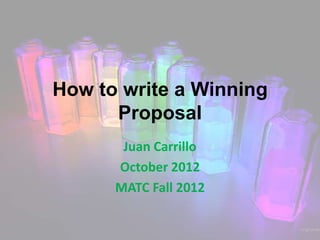 How to write a Winning
      Proposal
       Juan Carrillo
      October 2012
      MATC Fall 2012
 