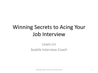 Winning Secrets to Acing Your Job Interview Lewis Lin  Seattle Interview Coach 1 Copyright 2010, Seattle Interview Coach 