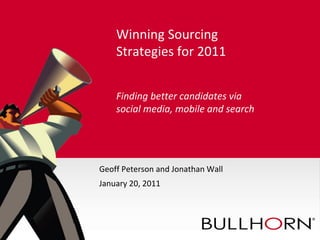 Winning Sourcing
    Strategies for 2011


    Finding better candidates via
    social media, mobile and search




Geoff Peterson and Jonathan Wall
January 20, 2011
 